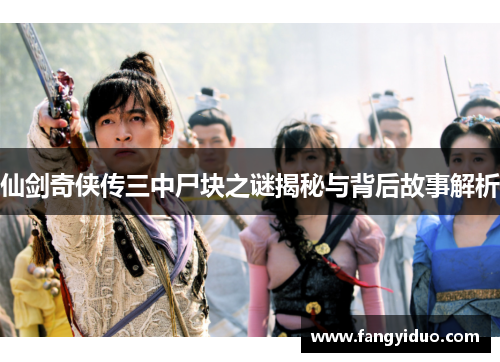 仙剑奇侠传三中尸块之谜揭秘与背后故事解析