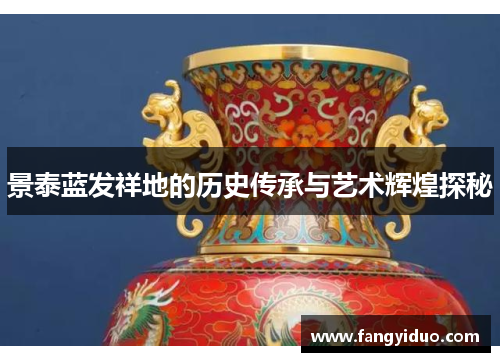 景泰蓝发祥地的历史传承与艺术辉煌探秘